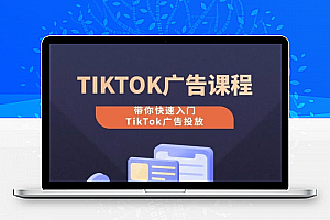 TikTok广告投放课程，从0-1实操课，带你快速入门TikTok广告投放
