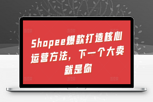 Shopee爆款打造核心运营方法，下一个大卖就是你