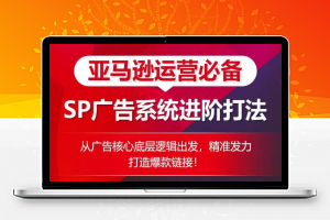 亚马逊运营必备： SP广告的系统进阶打法，从广告核心底层逻辑出发，精准发力打造爆款链接