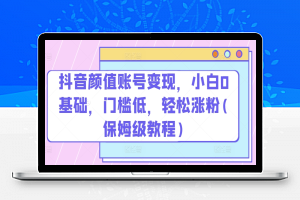 抖音颜值账号变现，小白0基础，门槛低，​轻松涨粉(保姆级教程)【揭秘】