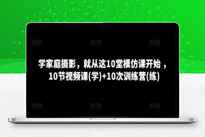 学家庭摄影，就从这10堂模仿课开始 ，10节视频课(学)+10次训练营(练)