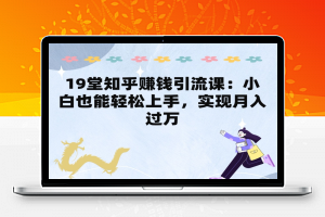 19堂知乎赚钱引流课：小白也能轻松上手，实现月入过W