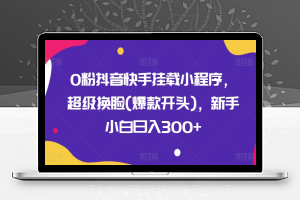 0粉抖音快手挂载小程序，超级换脸(爆款开头)，新手小白日入300+【揭秘】