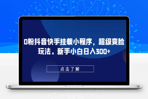 0粉抖音快手挂载小程序，超级变脸玩法，新手小白日入300+【揭秘】