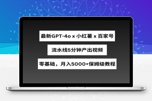 最新GPT4o结合小红书商单+百家号，流水线5分钟产出视频，月入5000+【揭秘】