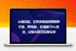 Ai终点站，全系统商业闭环矩阵打造，帮电商、实体降70%成本，12款Ai联合深度实战