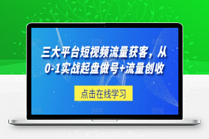 三大平台短视频流量获客，从0-1实战起盘做号+流量创收