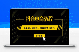 抖音电商教程：0基础，0粉丝，抖音带货100w(27节视频课)