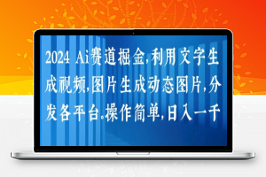 2024 Ai赛道掘金，利用文字生成视频，图片生成动态图片，分发各平台，操作简单，日入1k【揭秘】