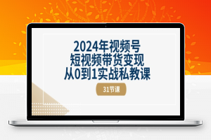 2024年视频号短视频带货变现从0到1实战私教课(31节视频课)