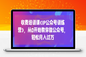 收费培训课《IP公众号训练营》，从0开始教你做公众号，轻松月入过万