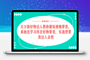 百万级好物达人教你做短视频带货，系统化学习抖音好物带货，实战型带货达人亲授