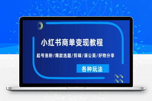 小红书商单变现教程：起号涨粉/爆款选题/剪辑/蒲公英/好物分享/各种玩法