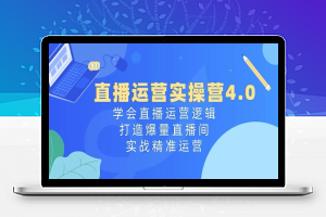 直播运营实操营4.0：学会直播运营逻辑，打造爆量直播间，实战精准运营