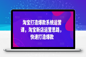 淘宝打造爆款系统运营课，淘宝新店运营思路，快速打造爆款