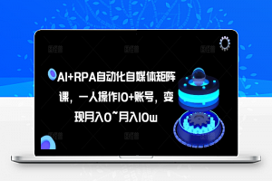 AI+RPA自动化自媒体矩阵课，一人操作10+账号，变现月入0~月入10w