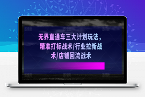 无界直通车三大计划玩法，精准打标战术/行业拉新战术/店铺回流战术