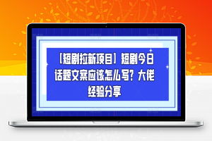 【短剧拉新项目】短剧今日话题文案应该怎么写？大佬经验分享