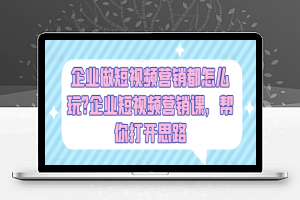 企业做短视频营销都怎么玩?企业短视频营销课，帮你打开思路