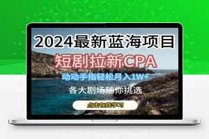 2024最新蓝海项日，短剧拉新CPA，动动手指轻松月入1W，全各大剧场随你挑选【揭秘】