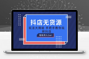 抖店无货源玩法，保姆级教程手把手教你玩转抖店，轻松月入1W+【揭秘】