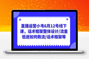 直播运营小韦6月12号线下课，话术框架整体设计/流量低迷如何救流/话术框架/付费将短视频流量打进直播间等