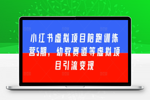 小红书虚拟项目陪跑训练营5期，幼教赛道等虚拟项目引流变现