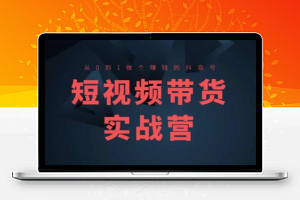 短视频带货实战营(高阶课)，从0到1做个赚钱的抖音号