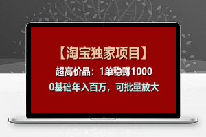 【淘宝独家项目】超高价品：1单稳赚1k多，0基础年入百W，可批量放大【揭秘】