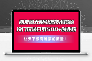 朋友圈无限引流技术，一个冷门玩法日引500+创业粉，让天下没有难搞的流量【揭秘】