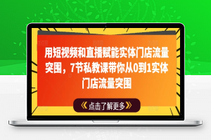 用短视频和直播赋能实体门店流量突围，7节私教课带你从0到1实体门店流量突围