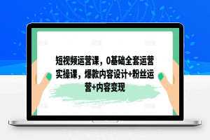 短视频运营课，0基础全套运营实操课，爆款内容设计+粉丝运营+内容变现