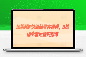 短视频IP快速起号实操课，0基础全套运营实操课，爆款内容设计+粉丝运营+内容变现