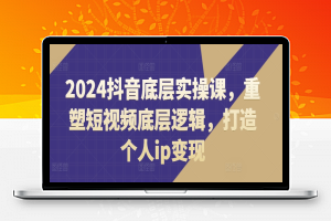 2024抖音底层实操课，​重塑短视频底层逻辑，打造个人ip变现