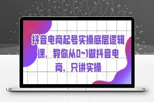 抖音电商起号实操底层逻辑课，教你从0~1做抖音电商，只讲实操