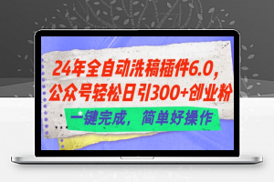 24年全自动洗稿插件6.0.公众号轻松日引300+创业粉，一键完成，简单好操作【揭秘】