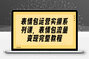 表情包运营实操系列课，表情包流量变现完整教程