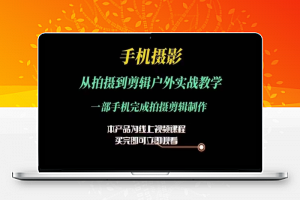 运镜剪辑实操课，手机摄影从拍摄到剪辑户外实战教学，一部手机完成拍摄剪辑制作