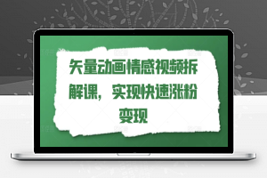 矢量动画情感视频拆解课，实现快速涨粉变现