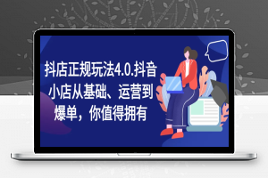 抖店正规玩法4.0，抖音小店从基础、运营到爆单，你值得拥有