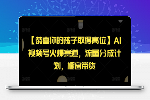 【恭喜你的孩子取得高位】AI视频号火爆赛道，流量分成计划，橱窗带货，使用AI快速做出原创爆款视频【揭秘】