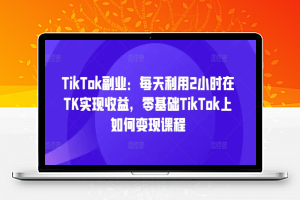 TikTok副业：每天利用2小时在TK实现收益，零基础TikTok上如何变现课程