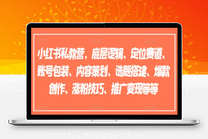 小红书私教营，底层逻辑、定位赛道、账号包装、内容策划、选题搭建、爆款创作、涨粉技巧、推广变现等等