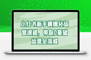 小红书新手精细化运营课程，带你0基础运营全流程