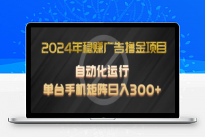 2024年稳赚广告撸金项目，全程自动化运行，单台手机就可以矩阵操作，日入300+【揭秘】