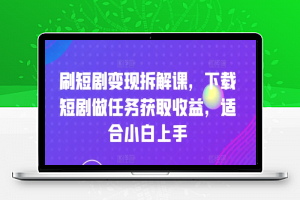 刷短剧变现拆解课，下载短剧做任务获取收益，适合小白上手