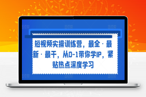 短视频实操训练营，最全·最新·最干，从0-1带你学IP，紧贴热点深度学习