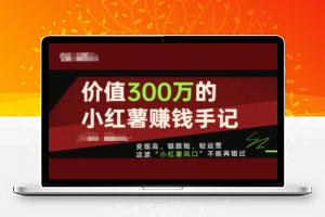 价值300万的小红书赚钱手记，变现高、链路短、轻运营，这波“小红薯风口”不能再错过