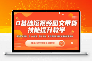 0基础短视频图文带货实操技能提升教学(直播课+视频课),0基础小白3天快速上手做带货