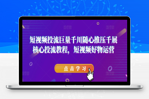 短视频投流巨量千川随心推压千展核心投流教程，短视频好物运营